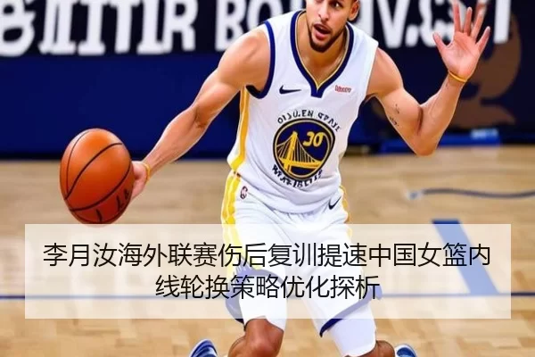 李月汝海外联赛伤后复训提速中国女篮内线轮换策略优化探析