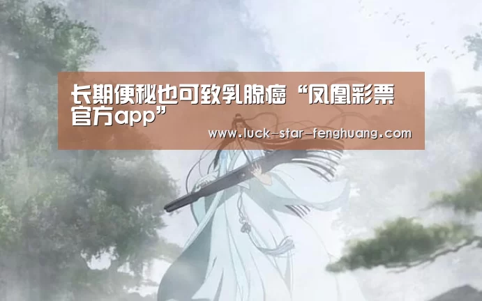 长期便秘也可致乳腺癌“凤凰彩票官方app”